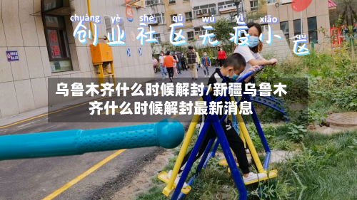 乌鲁木齐什么时候解封/新疆乌鲁木齐什么时候解封最新消息
