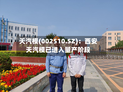 天汽模(002510.SZ)：西安天汽模已进入量产阶段