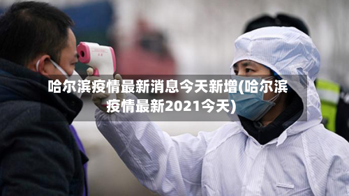 哈尔滨疫情最新消息今天新增(哈尔滨疫情最新2021今天)