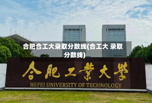 合肥合工大录取分数线(合工大 录取分数线)