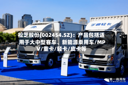 松芝股份(002454.SZ)：产品包括适用于大中型客车、新能源乘用车/MPV/重卡/轻卡/皮卡等