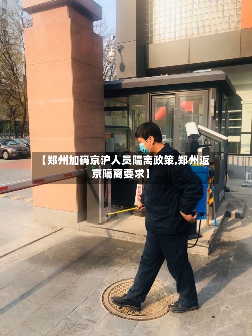 【郑州加码京沪人员隔离政策,郑州返京隔离要求】-第3张图片