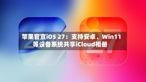 苹果官宣iOS 27：支持安卓、Win11等设备系统共享iCloud相册-第3张图片