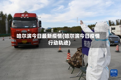 哈尔滨今日最新疫情(哈尔滨今日疫情行动轨迹)-第3张图片