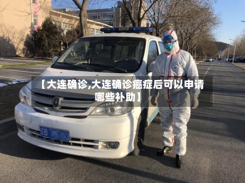 【大连确诊,大连确诊癌症后可以申请哪些补助】-第2张图片